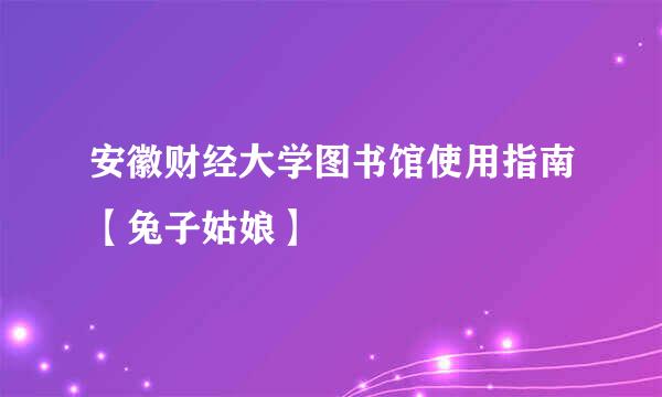 安徽财经大学图书馆使用指南【兔子姑娘】