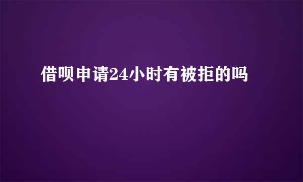 借呗申请24小时有被拒的吗