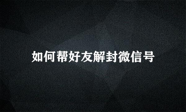 如何帮好友解封微信号