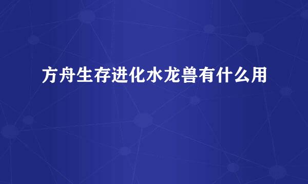 方舟生存进化水龙兽有什么用