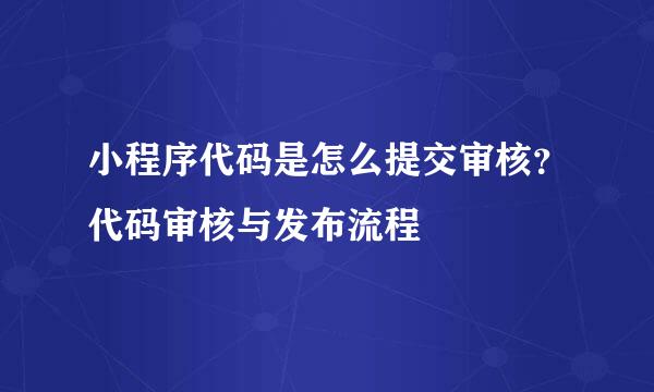 小程序代码是怎么提交审核？代码审核与发布流程