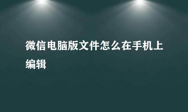 微信电脑版文件怎么在手机上编辑