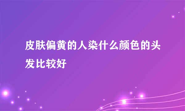 皮肤偏黄的人染什么颜色的头发比较好