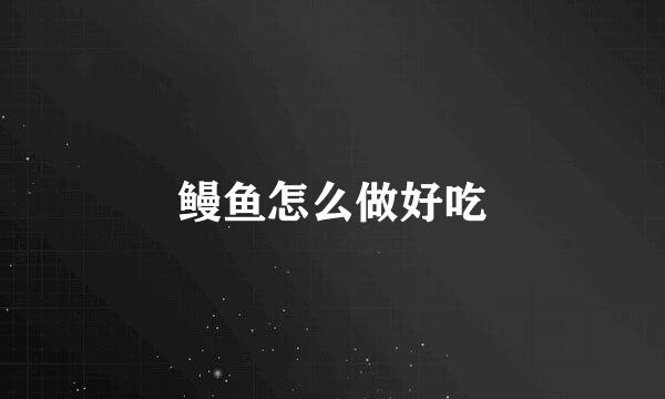鳗鱼怎么做好吃