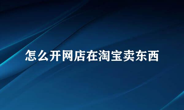 怎么开网店在淘宝卖东西