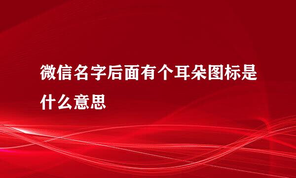 微信名字后面有个耳朵图标是什么意思