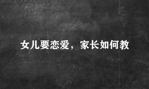 女儿要恋爱，家长如何教