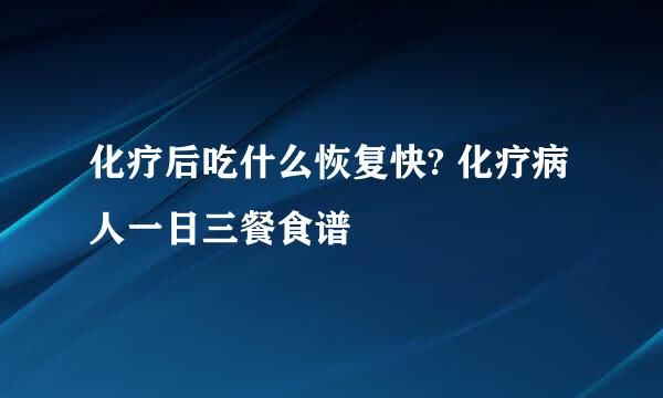 化疗后吃什么恢复快? 化疗病人一日三餐食谱