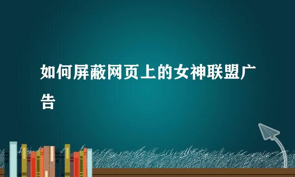 如何屏蔽网页上的女神联盟广告