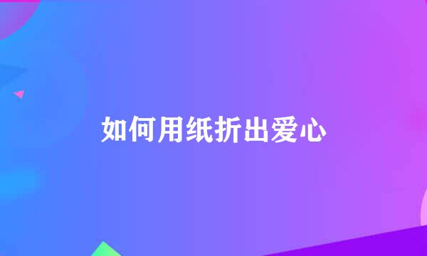 如何用纸折出爱心