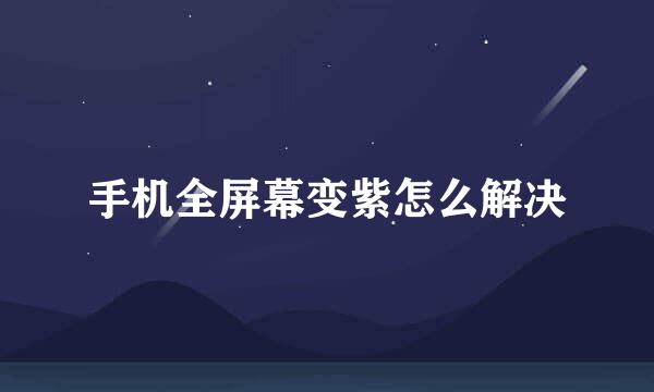 手机全屏幕变紫怎么解决