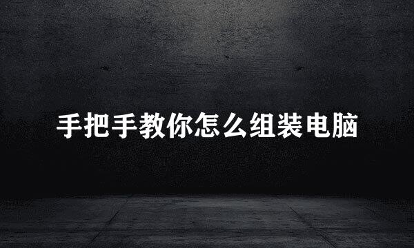 手把手教你怎么组装电脑