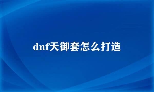 dnf天御套怎么打造