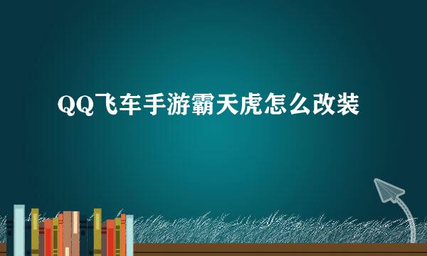 QQ飞车手游霸天虎怎么改装