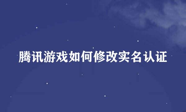 腾讯游戏如何修改实名认证