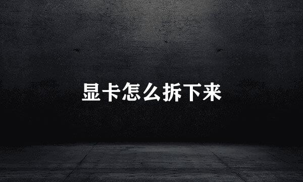 显卡怎么拆下来