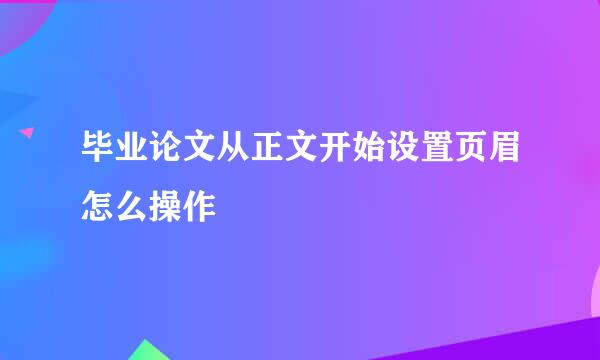 毕业论文从正文开始设置页眉怎么操作