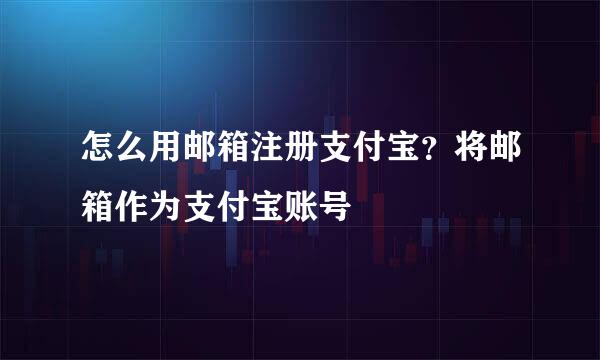 怎么用邮箱注册支付宝?将邮箱作为支付宝账号