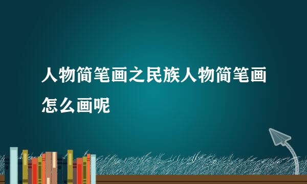 人物简笔画之民族人物简笔画怎么画呢