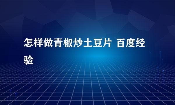 怎样做青椒炒土豆片 百度经验