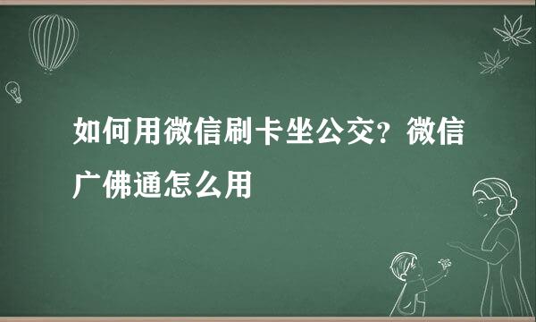 如何用微信刷卡坐公交?微信广佛通怎么用