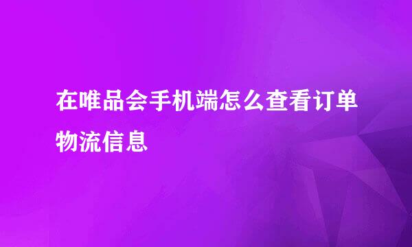在唯品会手机端怎么查看订单物流信息