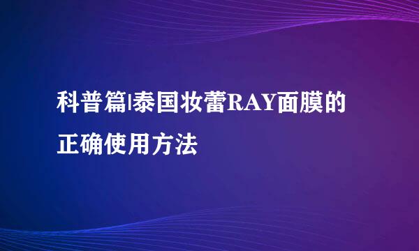 科普篇|泰国妆蕾RAY面膜的正确使用方法
