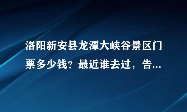洛阳新安县龙潭大峡谷景区门票多少钱？最近谁去过，告诉我。谢谢，要说实话，哦！