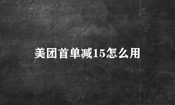 美团首单减15怎么用