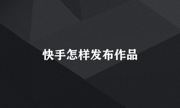 快手怎样发布作品