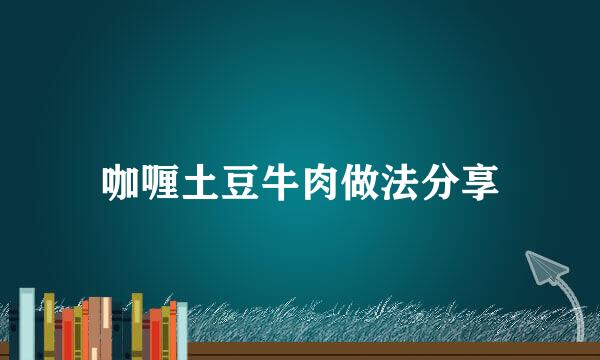 咖喱土豆牛肉做法分享