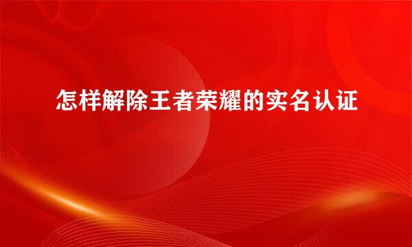 怎样解除王者荣耀的实名认证