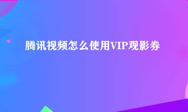 腾讯视频怎么使用VIP观影券