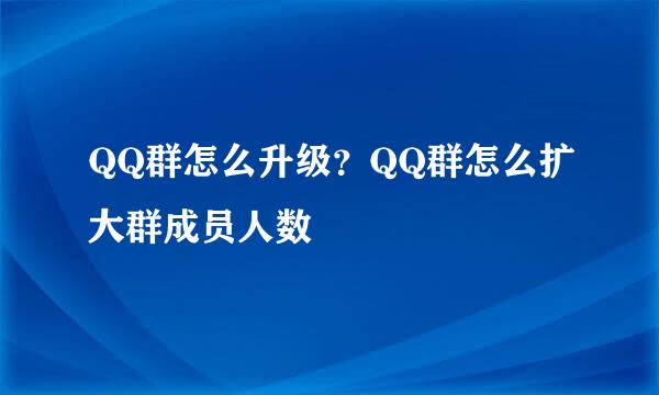 QQ群怎么升级？QQ群怎么扩大群成员人数