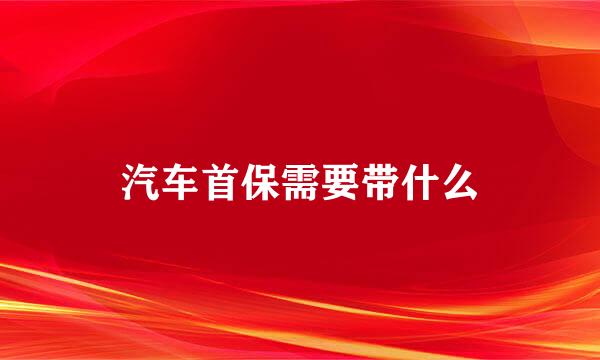 汽车首保需要带什么