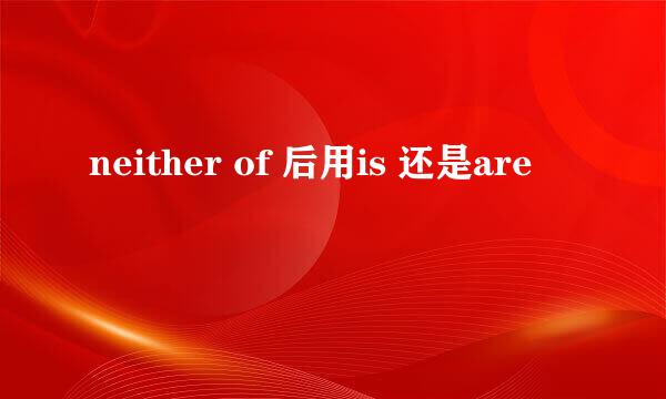 neither of 后用is 还是are