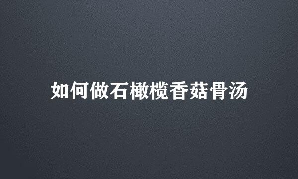 如何做石橄榄香菇骨汤