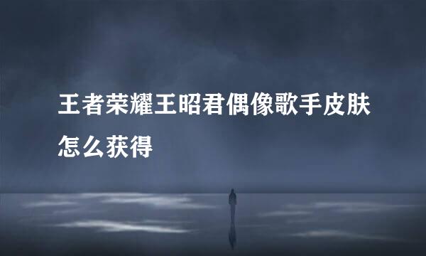王者荣耀王昭君偶像歌手皮肤怎么获得