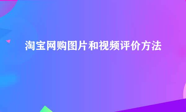 淘宝网购图片和视频评价方法
