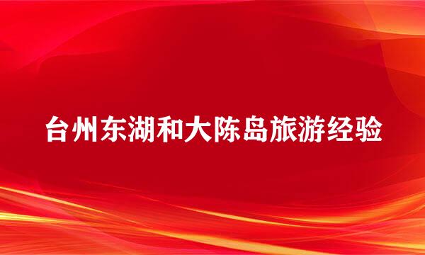 台州东湖和大陈岛旅游经验