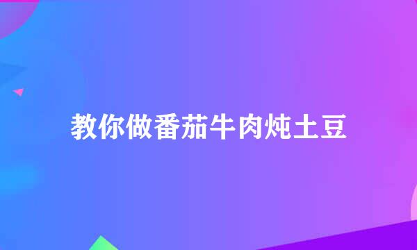 教你做番茄牛肉炖土豆