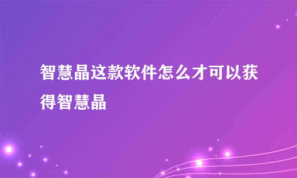 智慧晶这款软件怎么才可以获得智慧晶