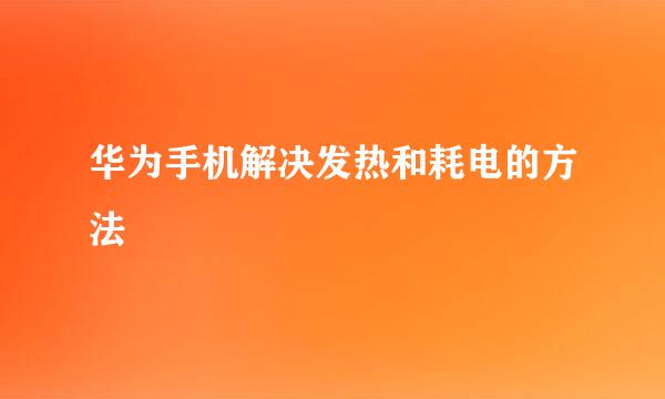 华为手机解决发热和耗电的方法