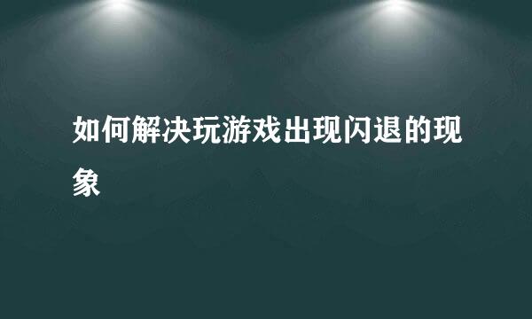 如何解决玩游戏出现闪退的现象