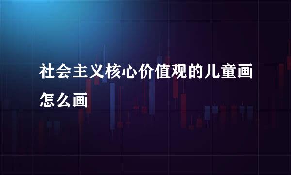 社会主义核心价值观的儿童画怎么画