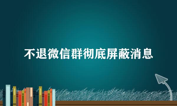 不退微信群彻底屏蔽消息