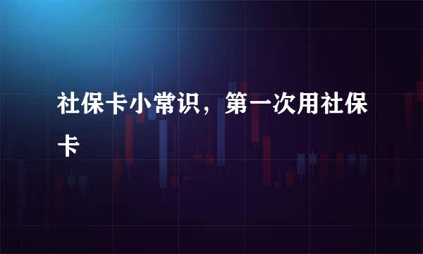 社保卡小常识，第一次用社保卡