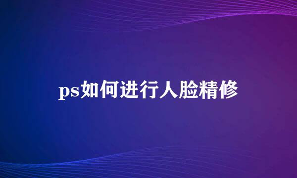 ps如何进行人脸精修