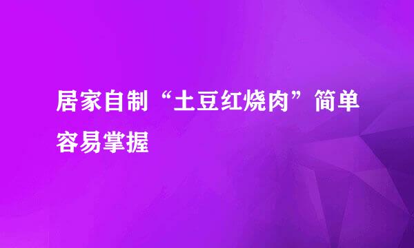 居家自制“土豆红烧肉”简单容易掌握