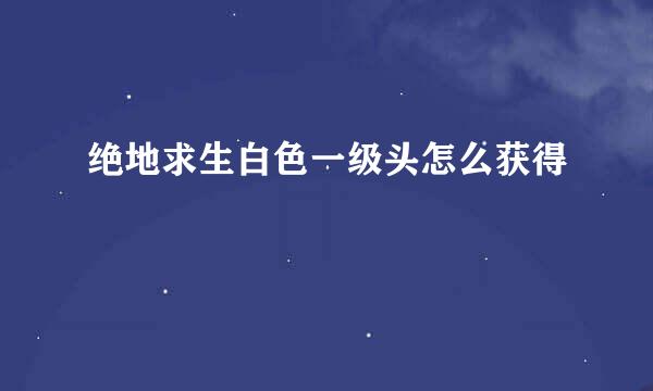 绝地求生白色一级头怎么获得